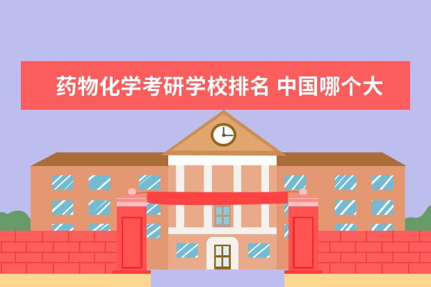 药物化学考研学校排名 中国哪个大学的药学专业较好?求排名……