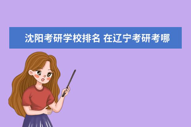 沈阳考研学校排名 在辽宁考研考哪个学校比较好?