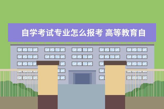 自学考试专业怎么报考 高等教育自学考试怎么报名?