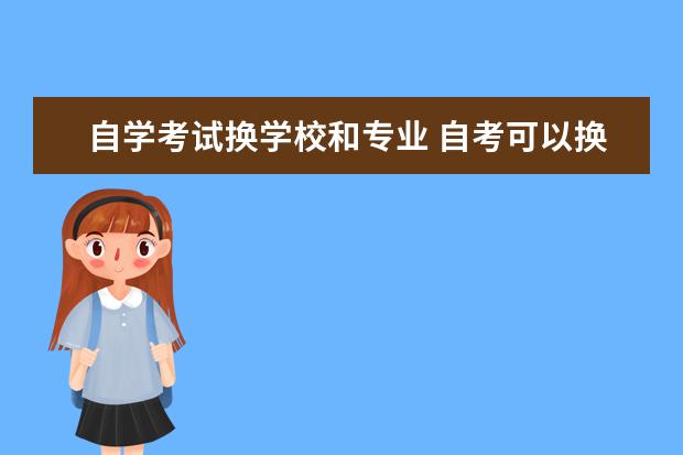 自学考试换学校和专业 自考可以换专业和主考院校吗?