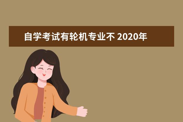 自学考试有轮机专业不 2020年辽宁自考停考专业有哪些?