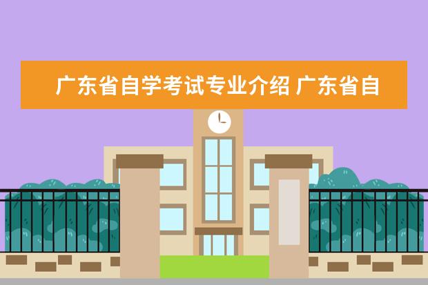 广东省自学考试专业介绍 广东省自学考试本科教育类专业有哪些?