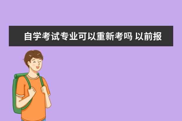 自学考试专业可以重新考吗 以前报过自考,后来没考。现在可以重新报考吗?(需要...