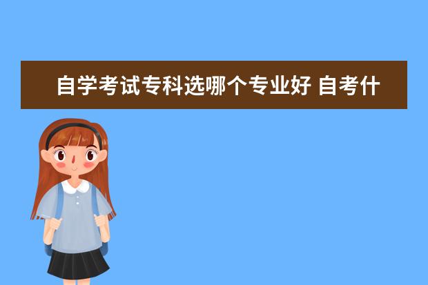 自学考试专科选哪个专业好 自考什么专科专业好?