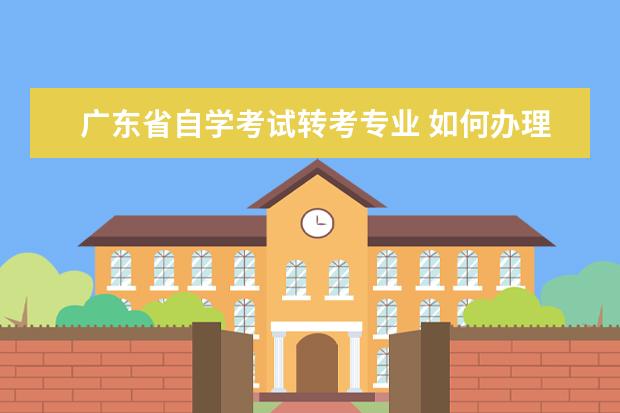 广东省自学考试转考专业 如何办理自考转考?