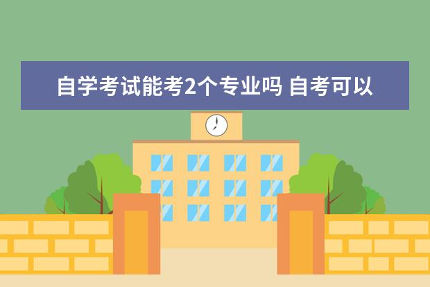 自学考试能考2个专业吗 自考可以同时报2个专业吗?