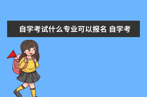 自学考试什么专业可以报名 自学考试本科可以选择什么专业?