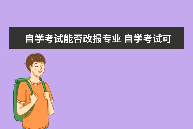 自学考试能否改报专业 自学考试可以报多个专业吗