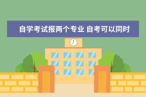自学考试报两个专业 自考可以同时报2个专业吗?