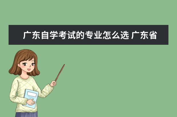 广东自学考试的专业怎么选 广东省自学考试专升本应该如何选择专业呢?