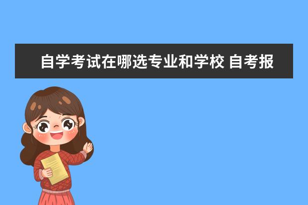 自学考试在哪选专业和学校 自考报名在哪选学校和专业?