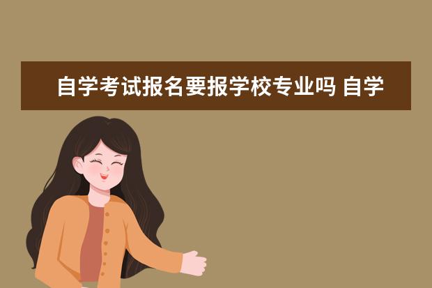 自学考试报名要报学校专业吗 自学考试可以随便选专业吗?