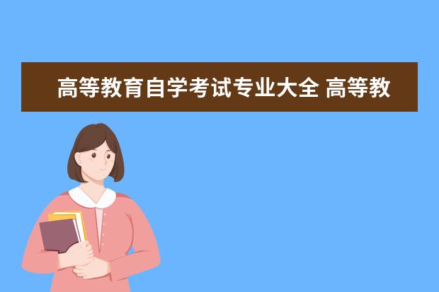 高等教育自学考试专业大全 高等教育自学考试是啥
