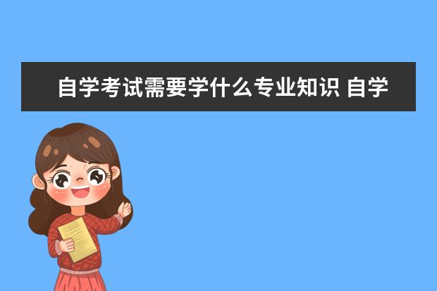 自学考试需要学什么专业知识 自学考试有哪些专业?