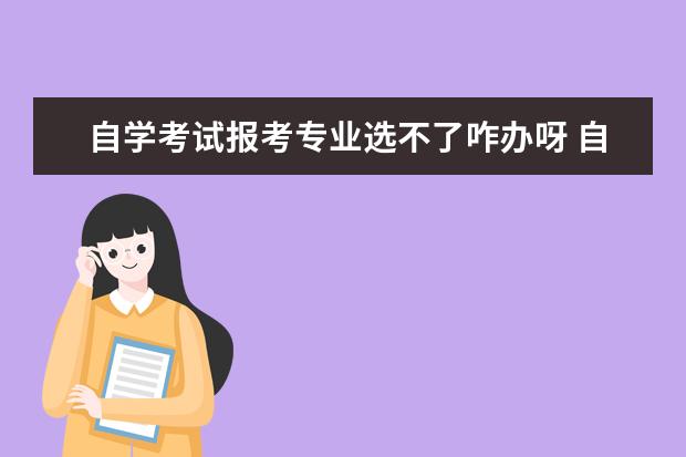 自学考试报考专业选不了咋办呀 自学考试的专业报错了怎么办?想换专业