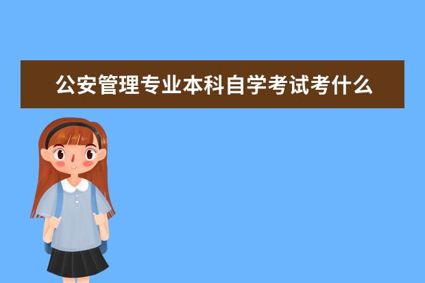 公安管理专业本科自学考试考什么 自考公安管理专业需要什么条件?