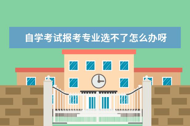 自学考试报考专业选不了怎么办呀 参加自学考试能否改报专业?