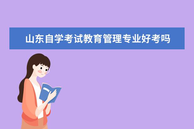 山东自学考试教育管理专业好考吗 山东自考一年能考几次呢?自考省统考难不难?自考有多...