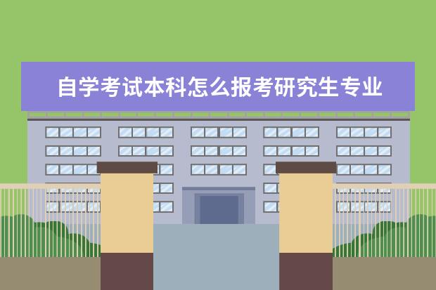 自学考试本科怎么报考研究生专业 自学考试本科怎么考研?