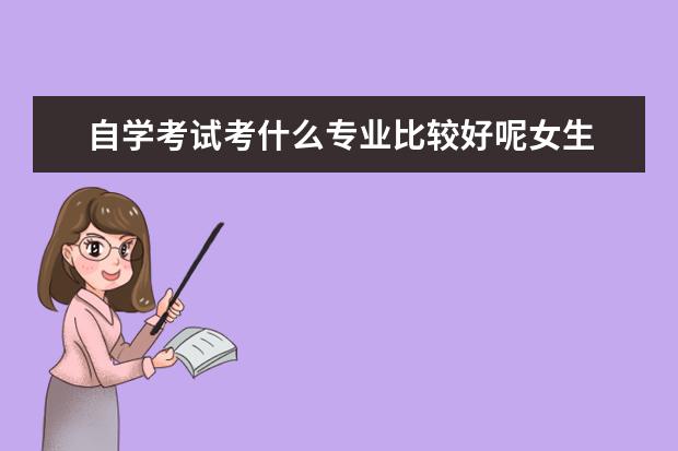 自学考试考什么专业比较好呢女生 适合女生自考的专业有哪些?