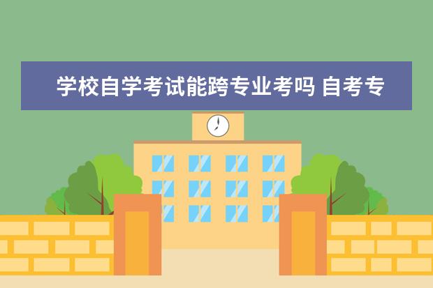 学校自学考试能跨专业考吗 自考专升本可以跨专业吗?