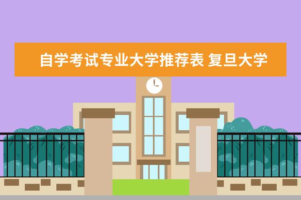 自学考试专业大学推荐表 复旦大学有自考吗?浙江药学自考本科考试科目有哪些?...