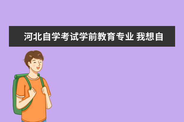 河北自学考试学前教育专业 我想自考学前教育大专专业要怎么做?