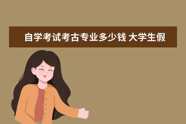 自学考试考古专业多少钱 大学生假期做什么