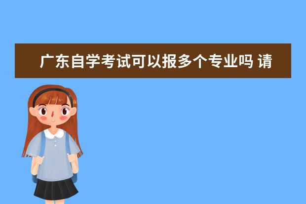 广东自学考试可以报多个专业吗 请问自学考试可以报多个专业吗?