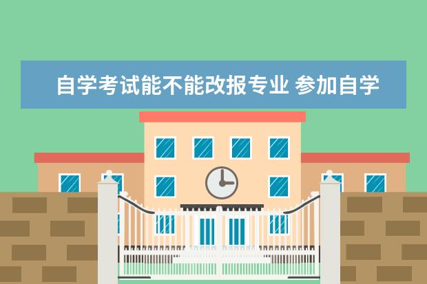 自学考试能不能改报专业 参加自学考试能否改报专业?