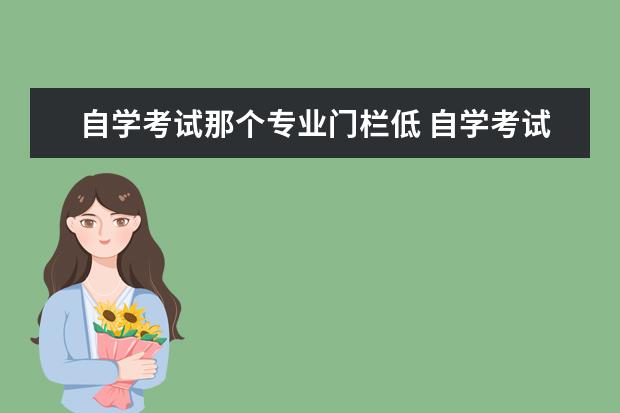 自学考试那个专业门栏低 自学考试的专科、本科和独立本科段专业一般有多少门...