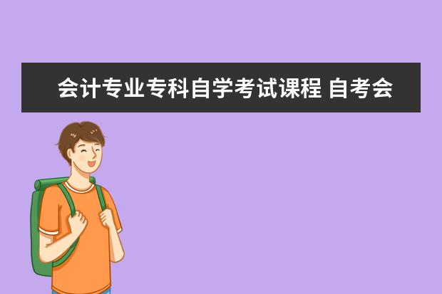 会计专业专科自学考试课程 自考会计大专都需要考什么科目、?