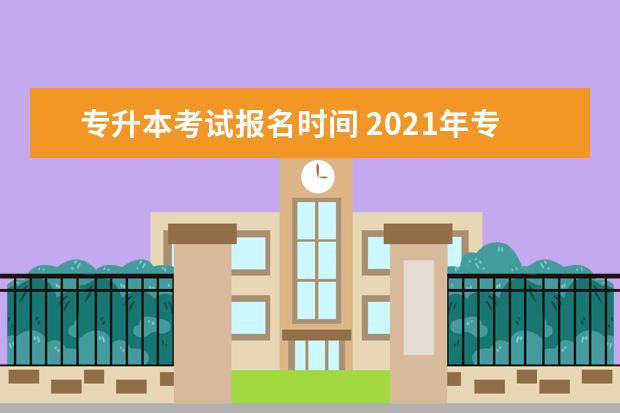 专升本考试报名时间 2021年专升本考试时间