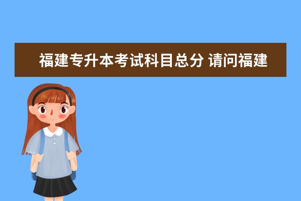 福建专升本考试科目总分 请问福建统招专升本考试满分是多少分?