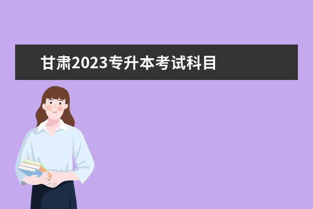 甘肃2023专升本考试科目 
  2023年陕西专升帆搭本考试科目有什么