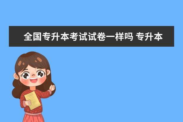 全国专升本考试试卷一样吗 专升本卷子是统一的吗?