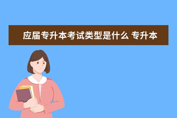 应届专升本考试类型是什么 专升本考试属于什么类别的考试