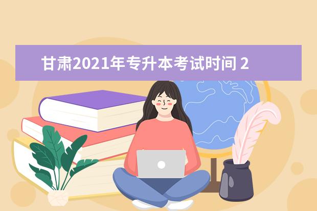 甘肃2021年专升本考试时间 2021年专升本报名时间和考试时间