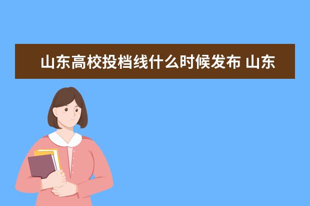 山东高校投档线什么时候发布 山东高考志愿什么时候开始填报,成绩出来后几天填志...