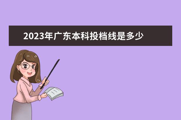 2023年广东本科投档线是多少 广东2023年高考本科分数线