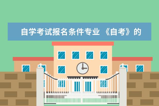 自学考试报名条件专业 《自考》的报考条件是什么?