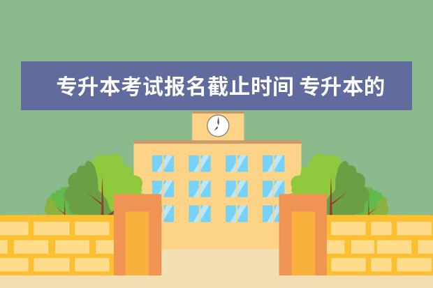 专升本考试报名截止时间 专升本的报名时间是什么时候?