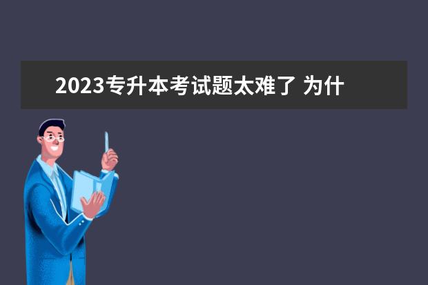 2023专升本考试题太难了 为什么说2023年湖北专升本考试难度会更大?