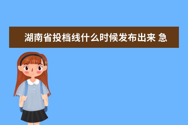 湖南省投档线什么时候发布出来 急求湖南省三本各院校征求志愿投档线