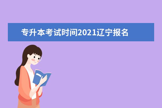 专升本考试时间2021辽宁报名 统招专升本报名在几月