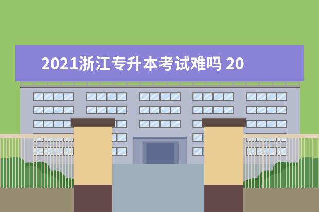 2021浙江专升本考试难吗 2022年浙江统招专升本难不难?考什么?录取率高吗? - ...