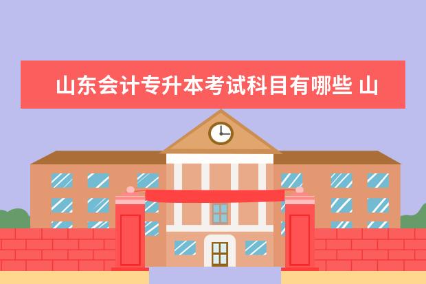 山东会计专升本考试科目有哪些 山东省会计专升本考试科目