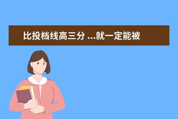 比投档线高三分 ...就一定能被录取了,我比最低投档线高3分,能录取吗...