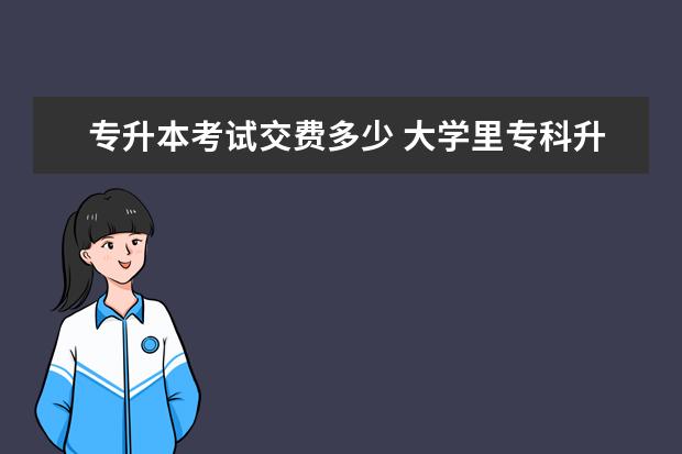 专升本考试交费多少 大学里专科升本科要交钱吗?要的话交多少呀? - 百度...