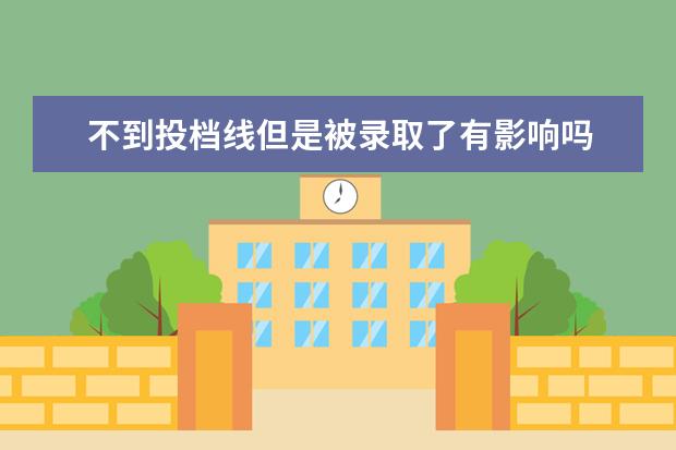 不到投档线但是被录取了有影响吗 平行志愿,如果分数达到第一志愿的投档线,但还是没有...